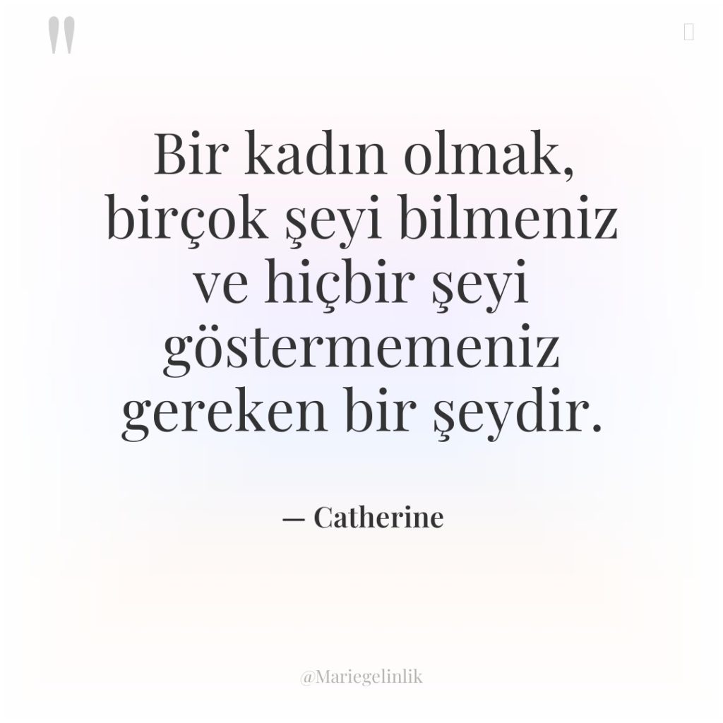 Bir kadın olmak, birçok şeyi bilmeniz ve hiçbir şeyi göstermemeniz…