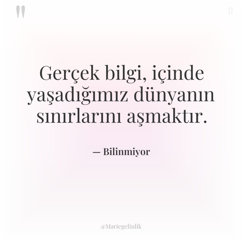 Gerçek bilgi, içinde yaşadığımız dünyanın sınırlarını aşmaktır.