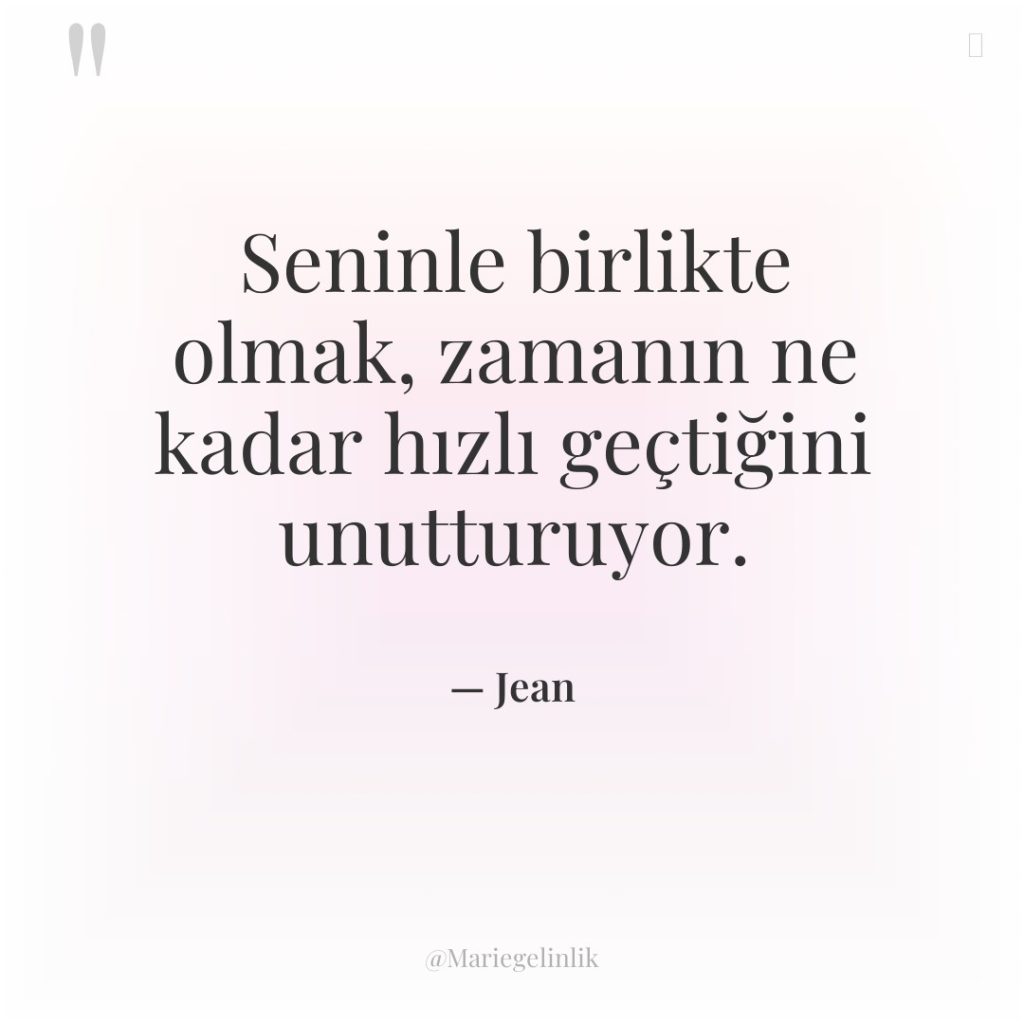 Seninle birlikte olmak, zamanın ne kadar hızlı geçtiğini unutturuyor.