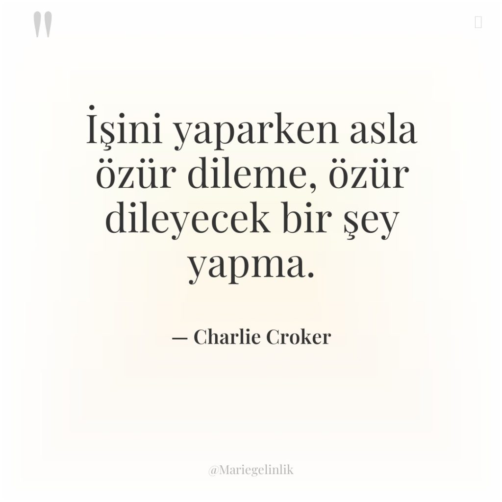 İşini yaparken asla özür dileme, özür dileyecek bir şey yapma.