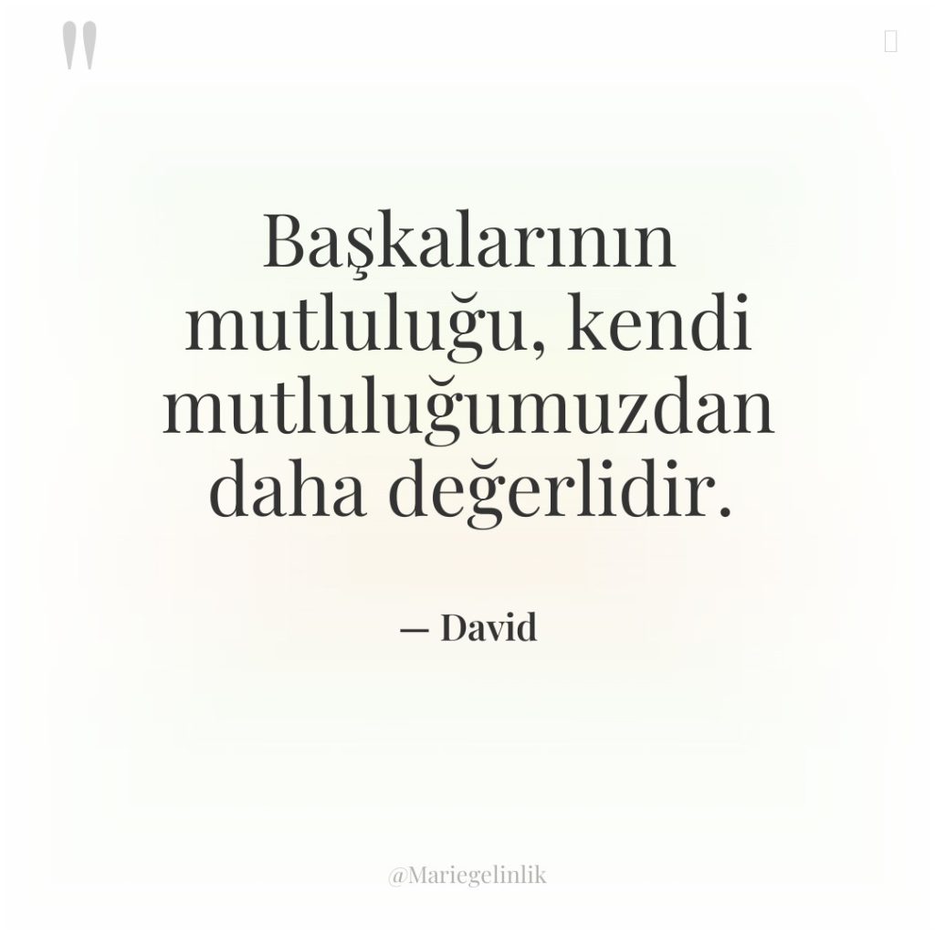 Başkalarının mutluluğu, kendi mutluluğumuzdan daha değerlidir.