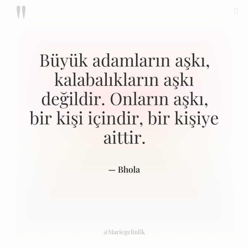 Büyük adamların aşkı, kalabalıkların aşkı değildir. Onların aşkı, bir kişi…