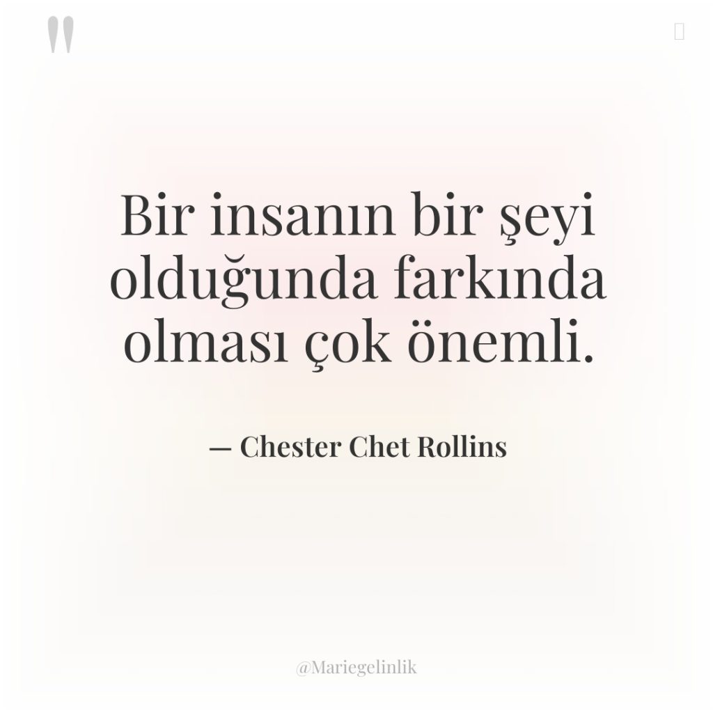 Bir insanın bir şeyi olduğunda farkında olması çok önemli.