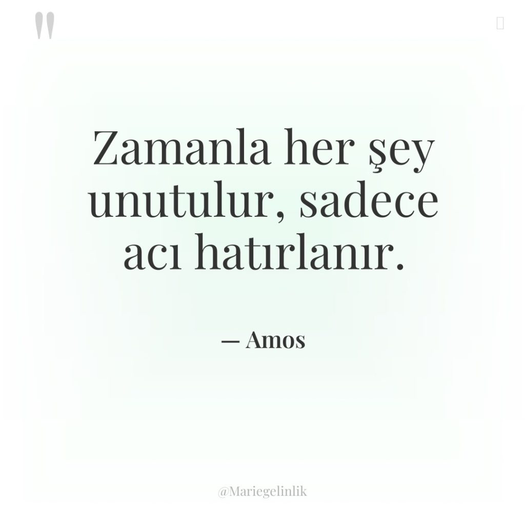 Zamanla her şey unutulur, sadece acı hatırlanır.