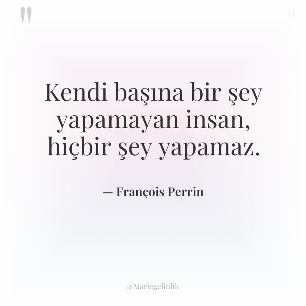 Kendi başına bir şey yapamayan insan, hiçbir şey yapamaz.