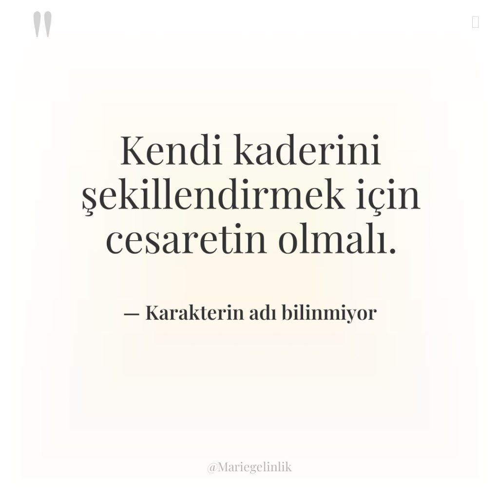 Kendi kaderini şekillendirmek için cesaretin olmalı.