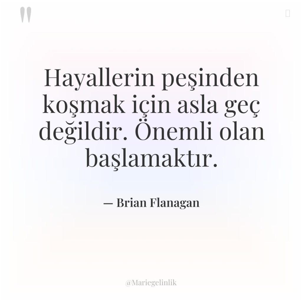 Hayallerin peşinden koşmak için asla geç değildir. Önemli olan başlamaktır.