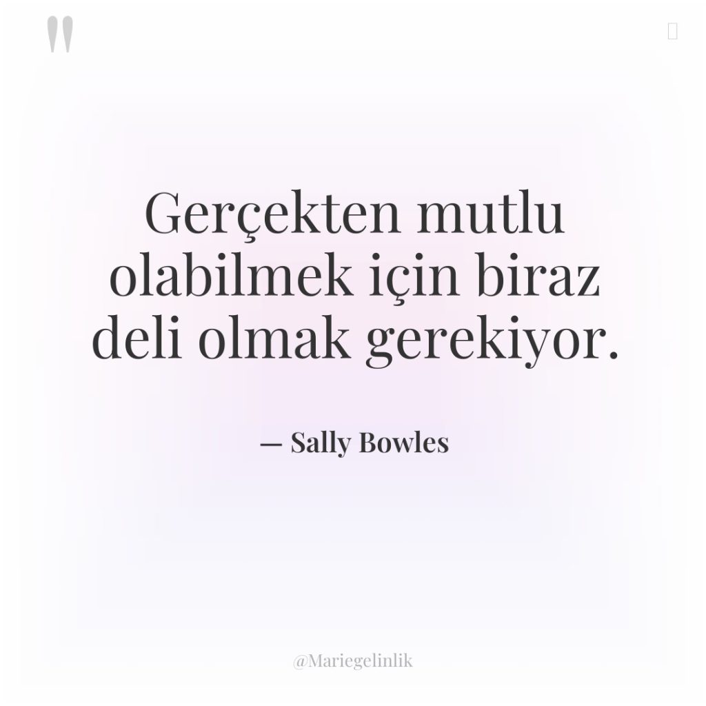 Gerçekten mutlu olabilmek için biraz deli olmak gerekiyor.