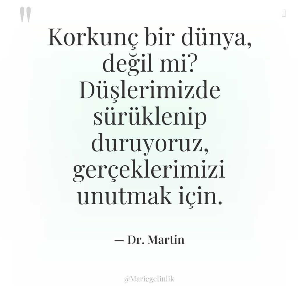 Korkunç bir dünya, değil mi? Düşlerimizde sürüklenip duruyoruz, gerçeklerimizi unutmak…