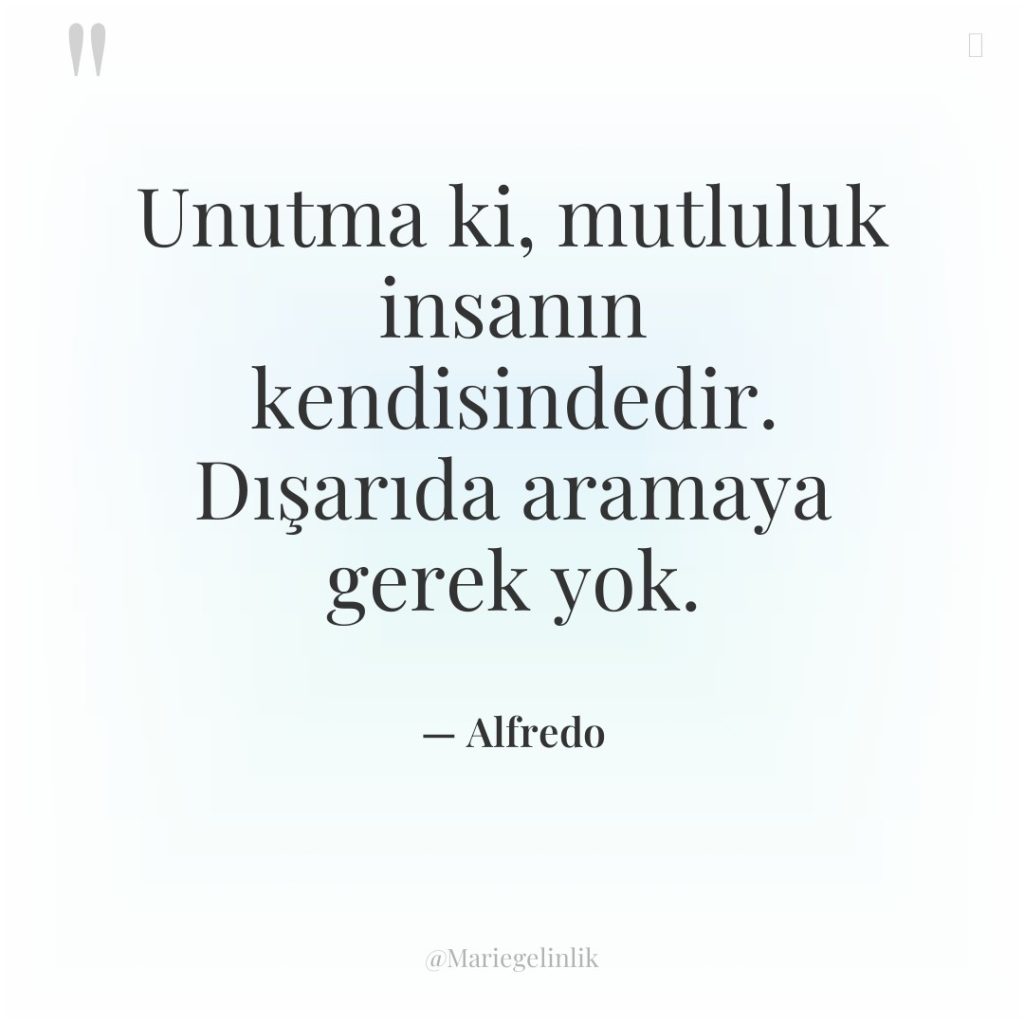 Unutma ki, mutluluk insanın kendisindedir. Dışarıda aramaya gerek yok.