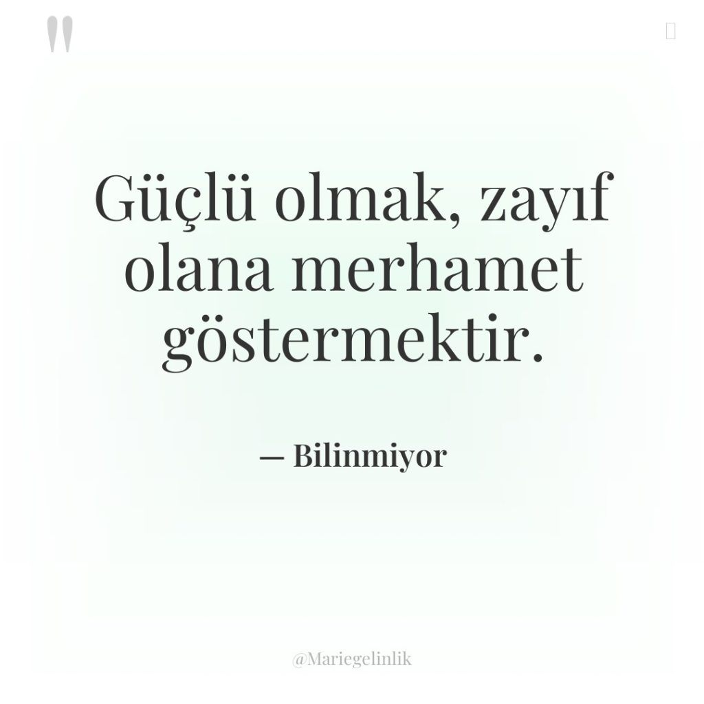 Güçlü olmak, zayıf olana merhamet göstermektir.