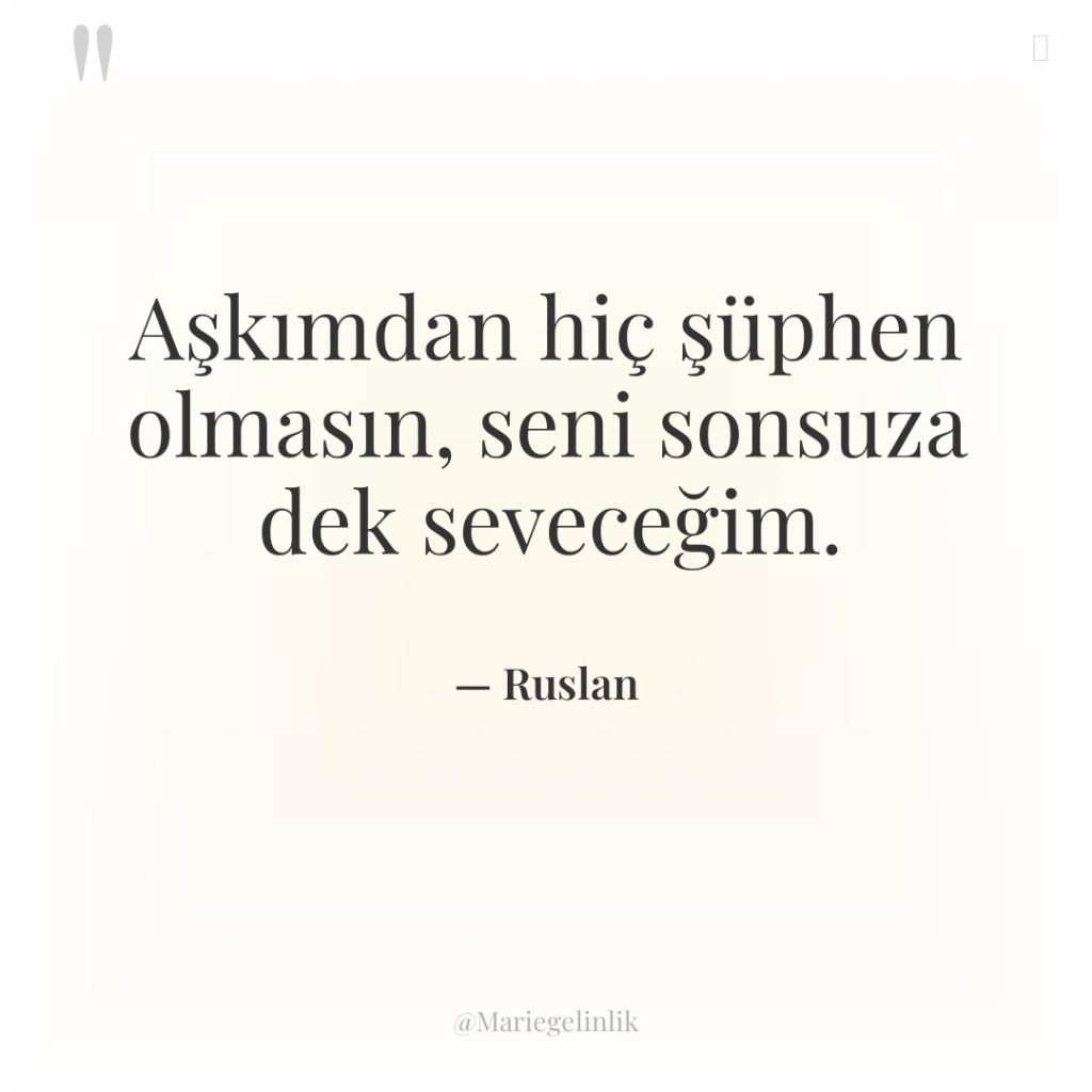 Aşkımdan hiç şüphen olmasın, seni sonsuza dek seveceğim.