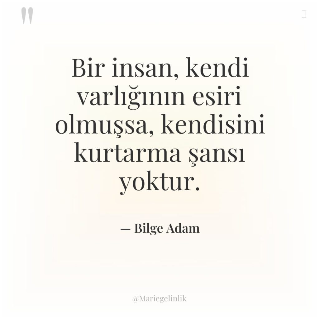 Bir insan, kendi varlığının esiri olmuşsa, kendisini kurtarma şansı yoktur.