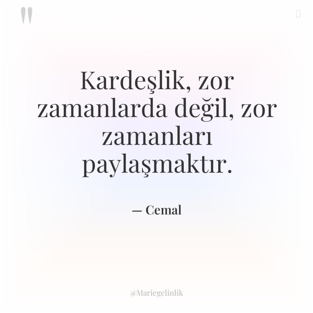 Kardeşlik, zor zamanlarda değil, zor zamanları paylaşmaktır.