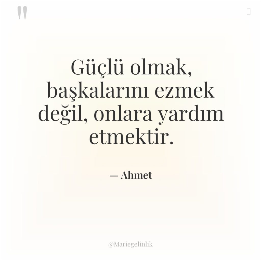 Güçlü olmak, başkalarını ezmek değil, onlara yardım etmektir.