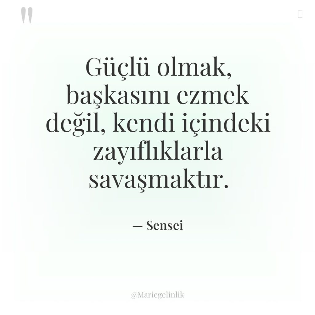 Güçlü olmak, başkasını ezmek değil, kendi içindeki zayıflıklarla savaşmaktır.