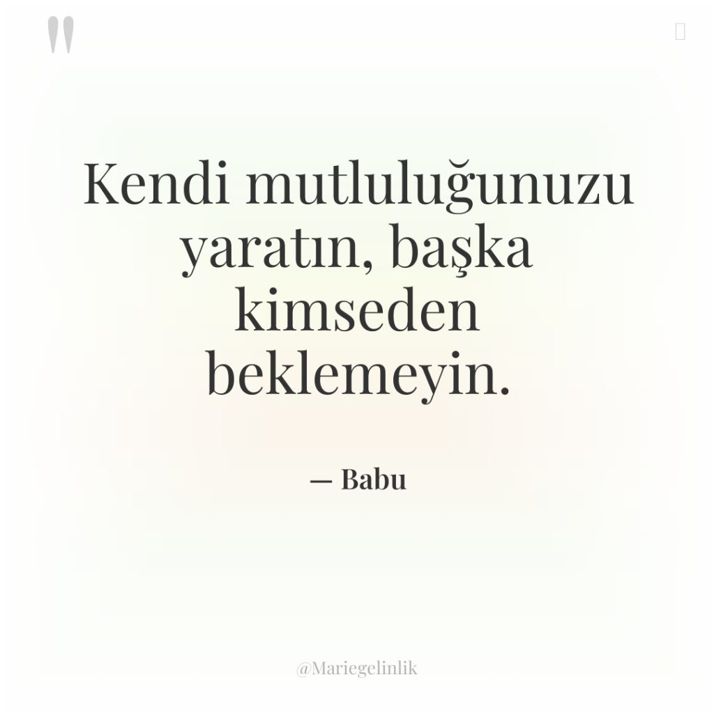 Kendi mutluluğunuzu yaratın, başka kimseden beklemeyin.