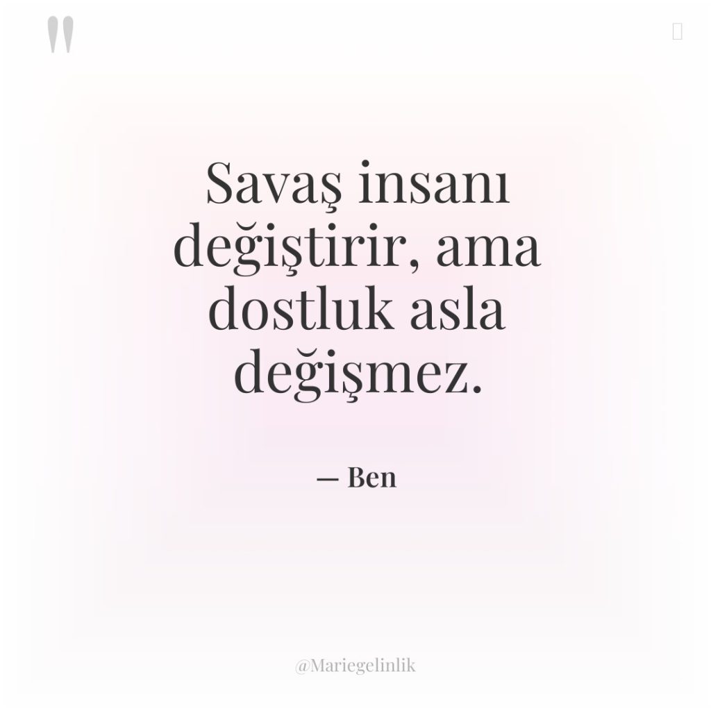 Savaş insanı değiştirir, ama dostluk asla değişmez.