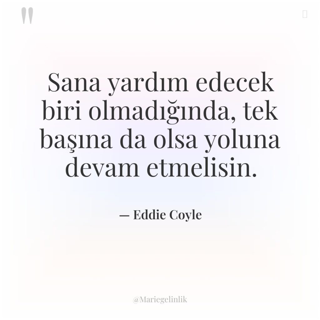 Sana yardım edecek biri olmadığında, tek başına da olsa yoluna…