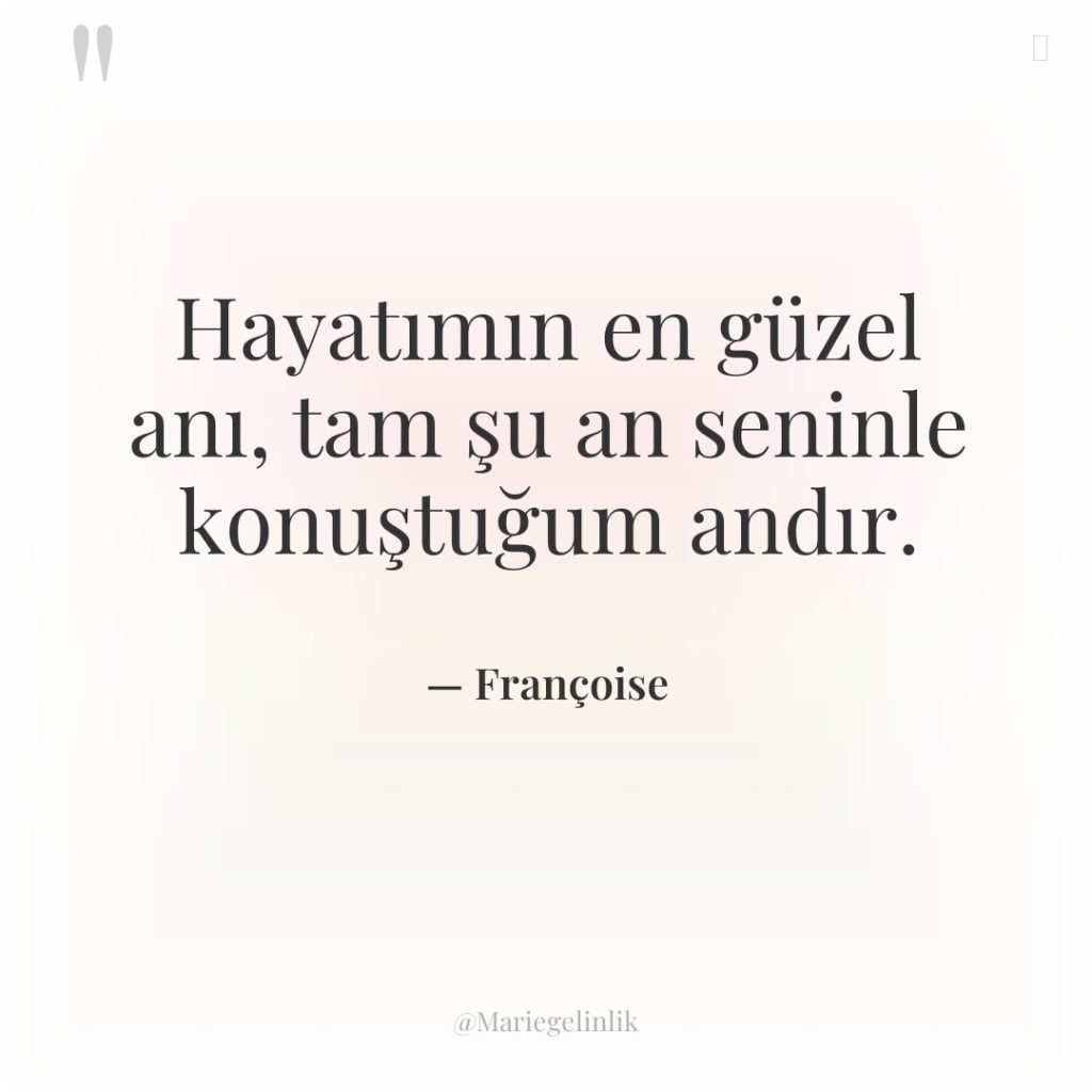 Hayatımın en güzel anı, tam şu an seninle konuştuğum andır.