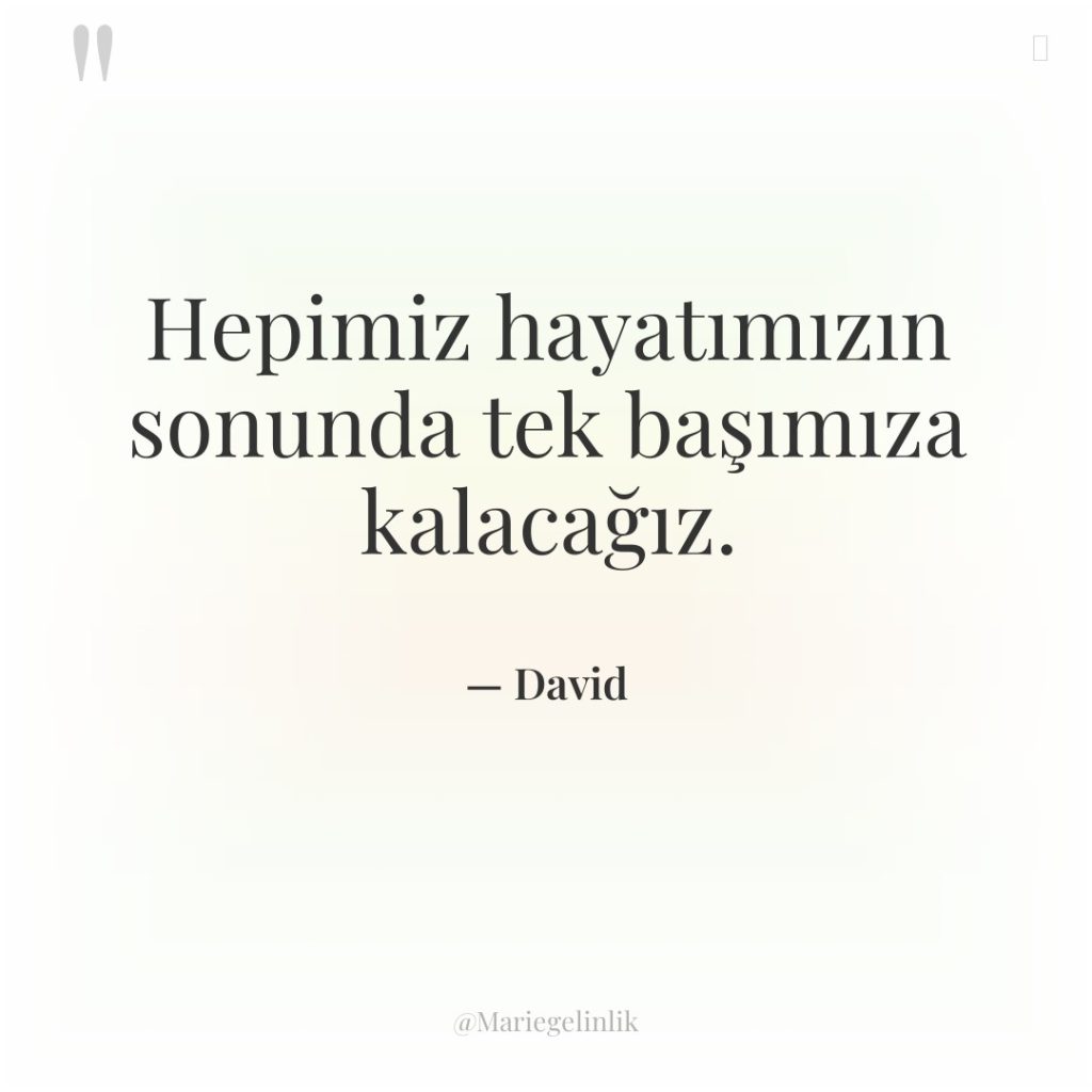 Hepimiz hayatımızın sonunda tek başımıza kalacağız.