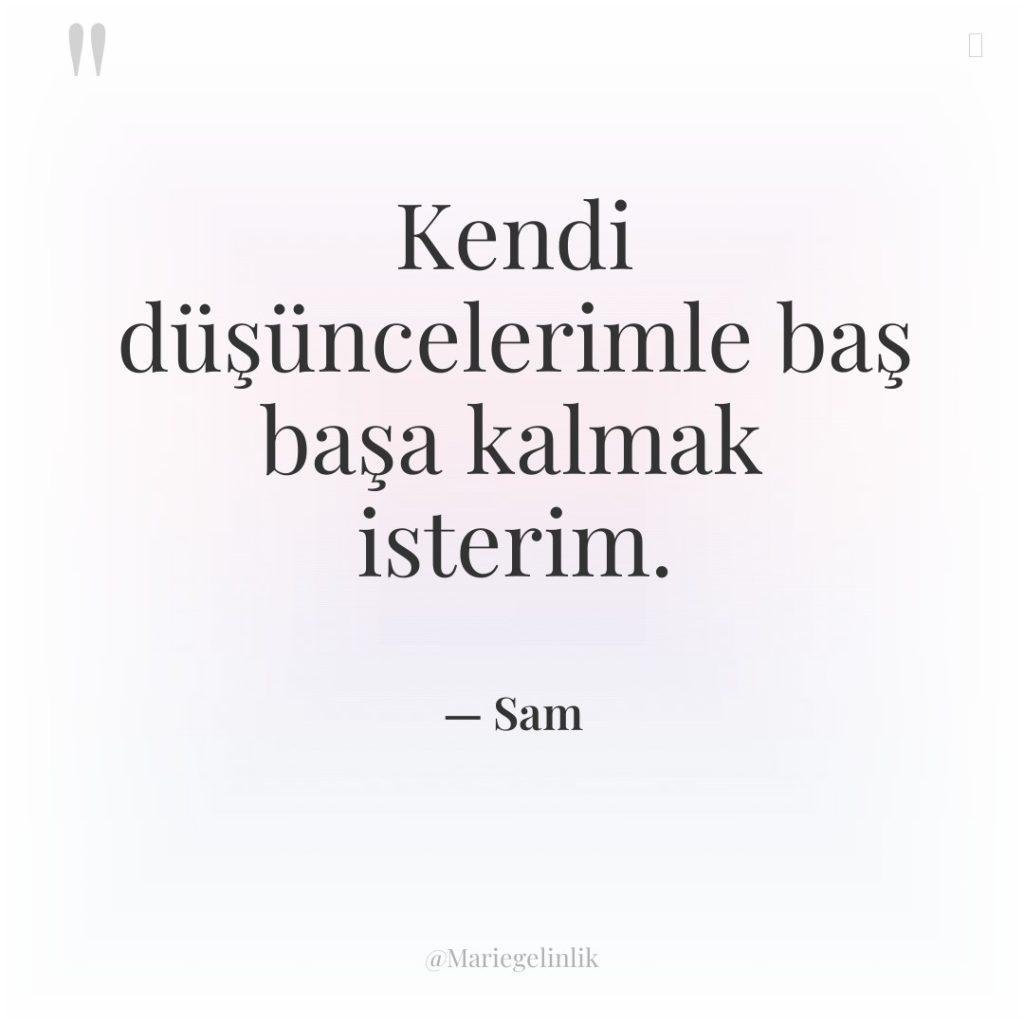 Kendi düşüncelerimle baş başa kalmak isterim.