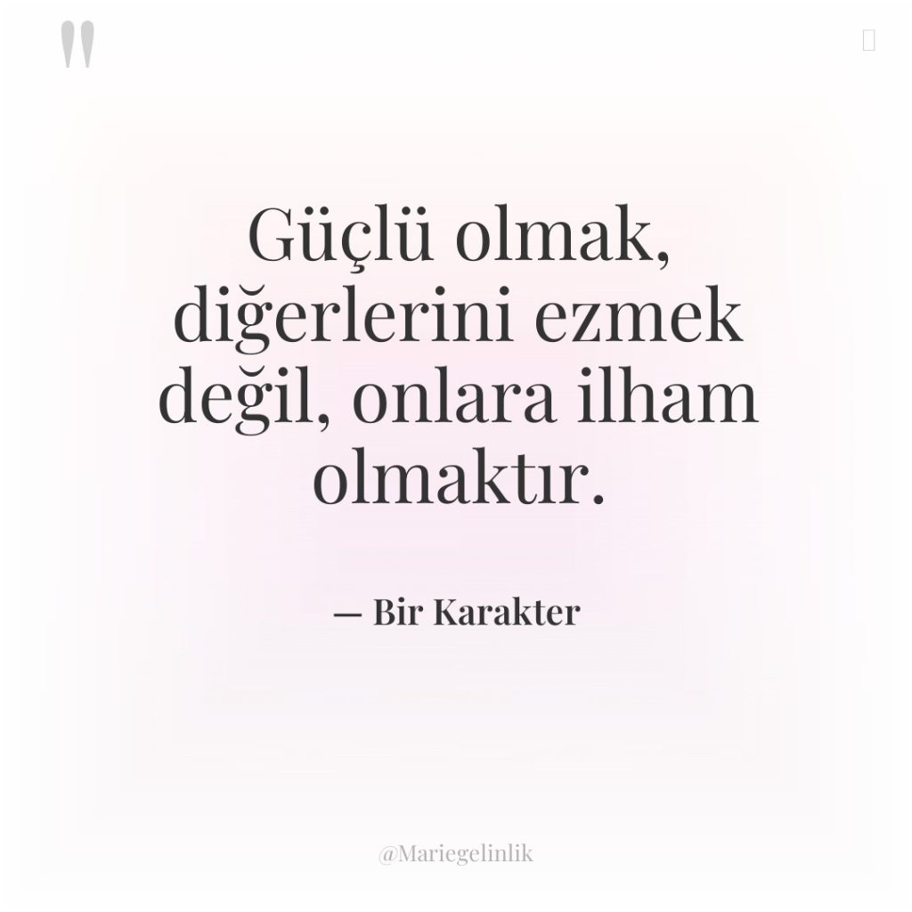 Güçlü olmak, diğerlerini ezmek değil, onlara ilham olmaktır.