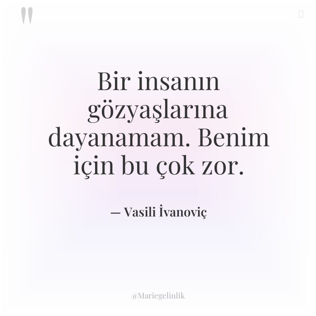 Bir insanın gözyaşlarına dayanamam. Benim için bu çok zor.