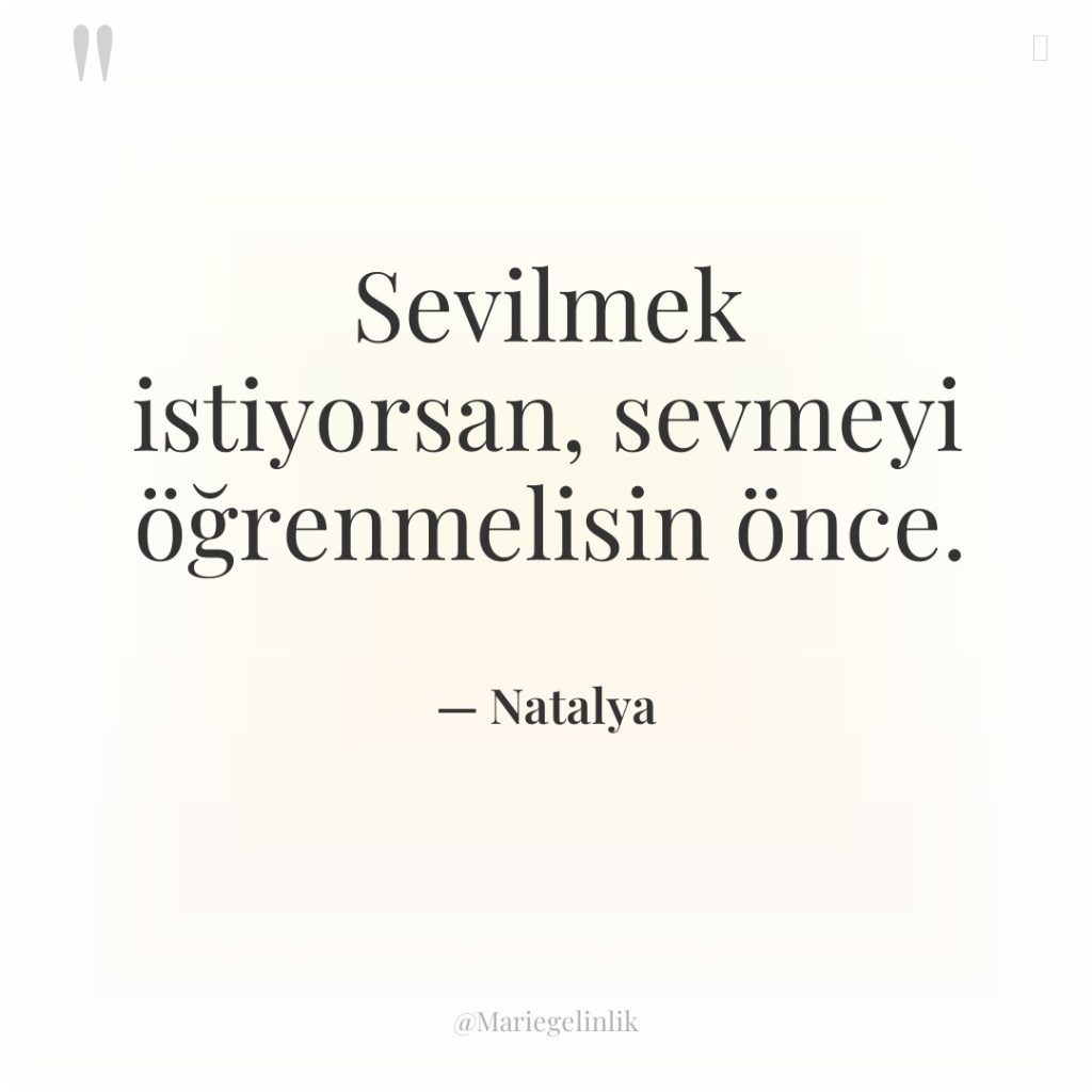 Sevilmek istiyorsan, sevmeyi öğrenmelisin önce.