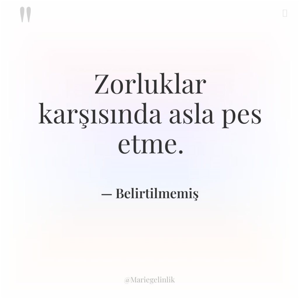 Zorluklar karşısında asla pes etme.