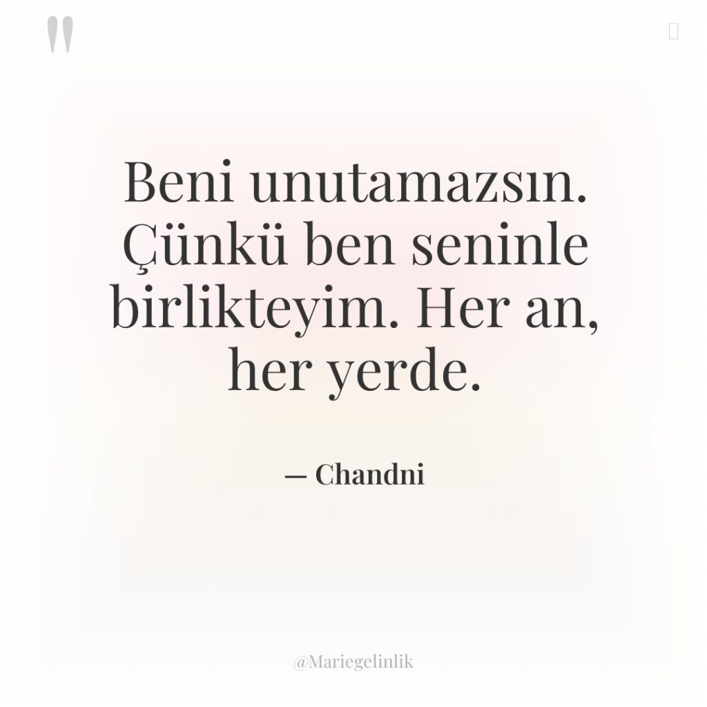 Beni unutamazsın. Çünkü ben seninle birlikteyim. Her an, her yerde.
