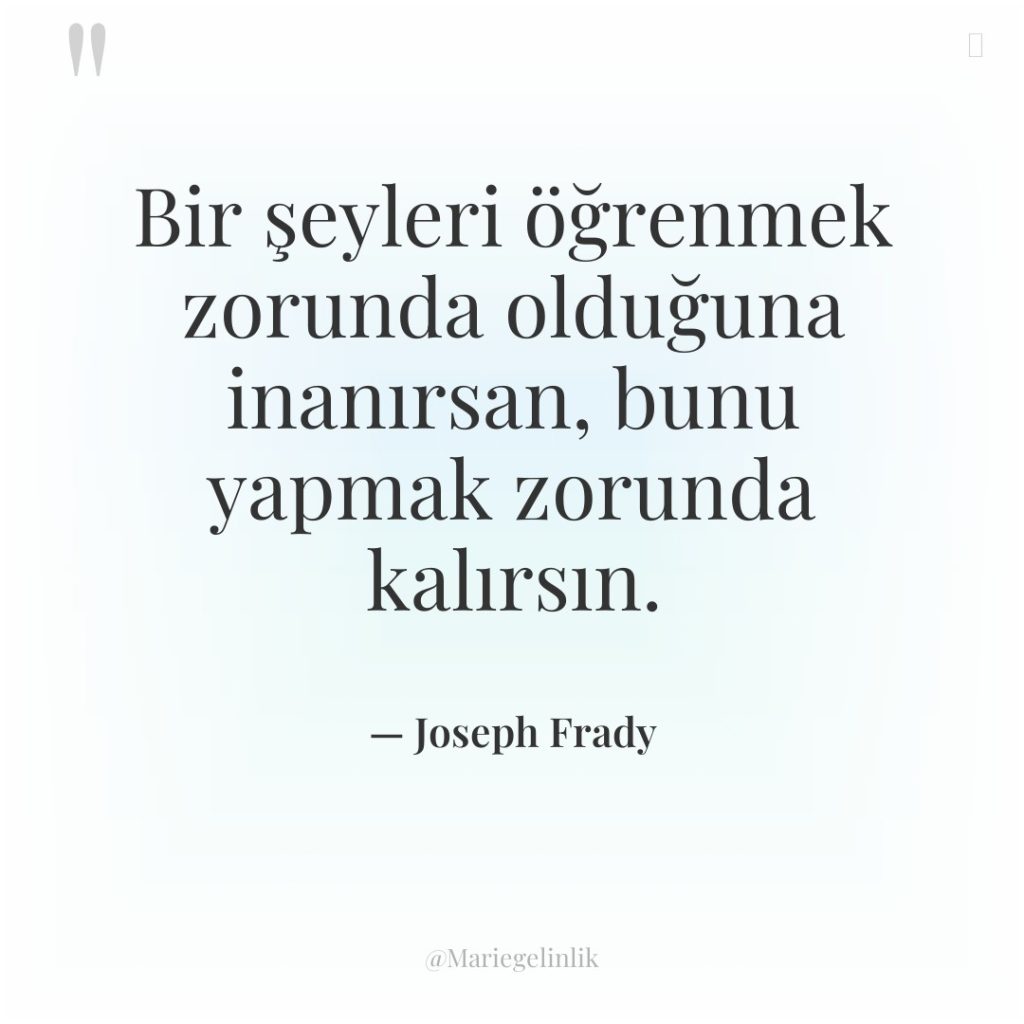 Bir şeyleri öğrenmek zorunda olduğuna inanırsan, bunu yapmak zorunda kalırsın.