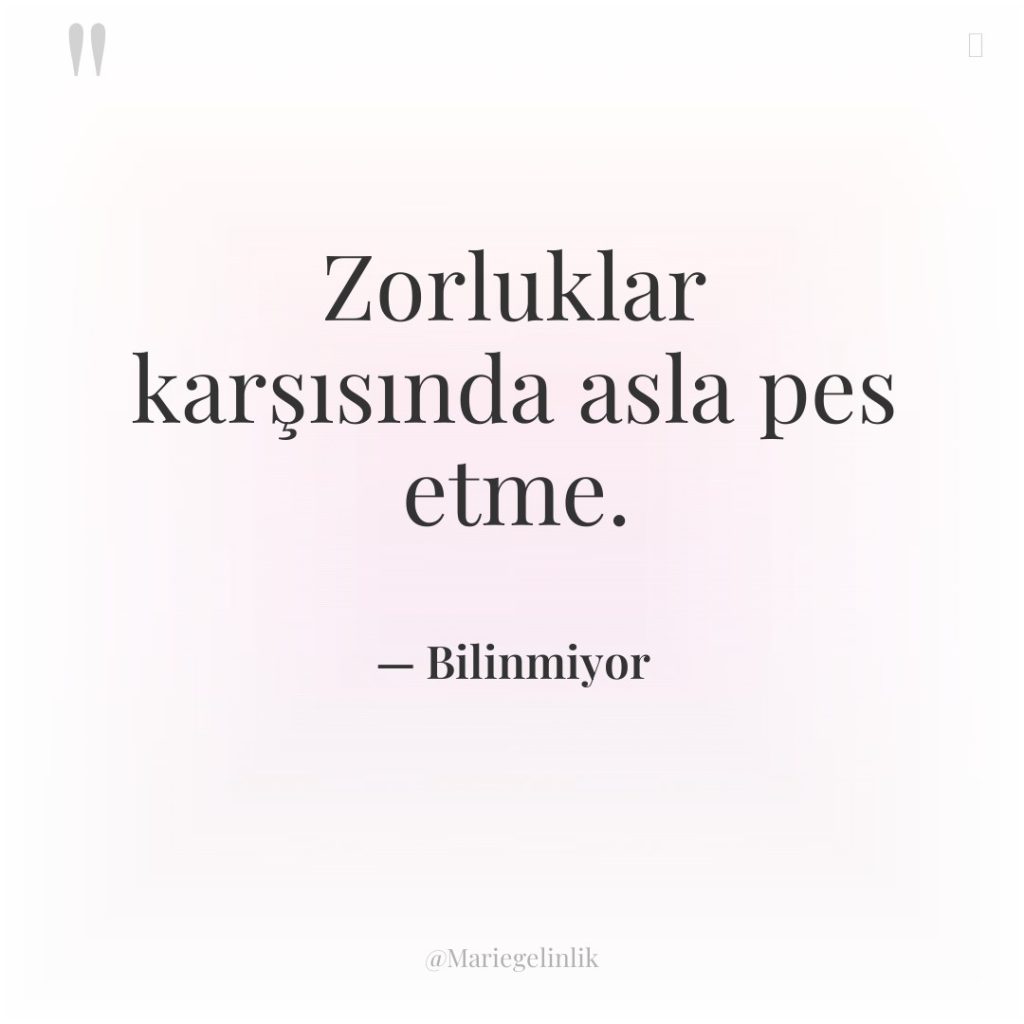 Zorluklar karşısında asla pes etme.