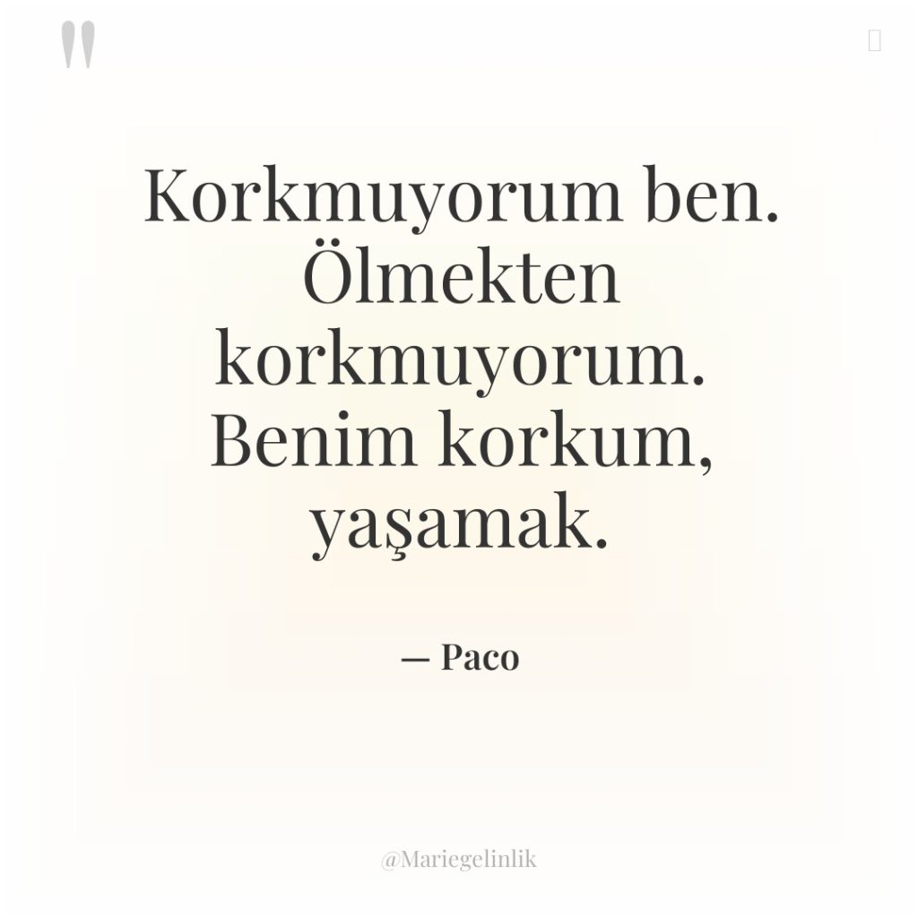 Korkmuyorum ben. Ölmekten korkmuyorum. Benim korkum, yaşamak.