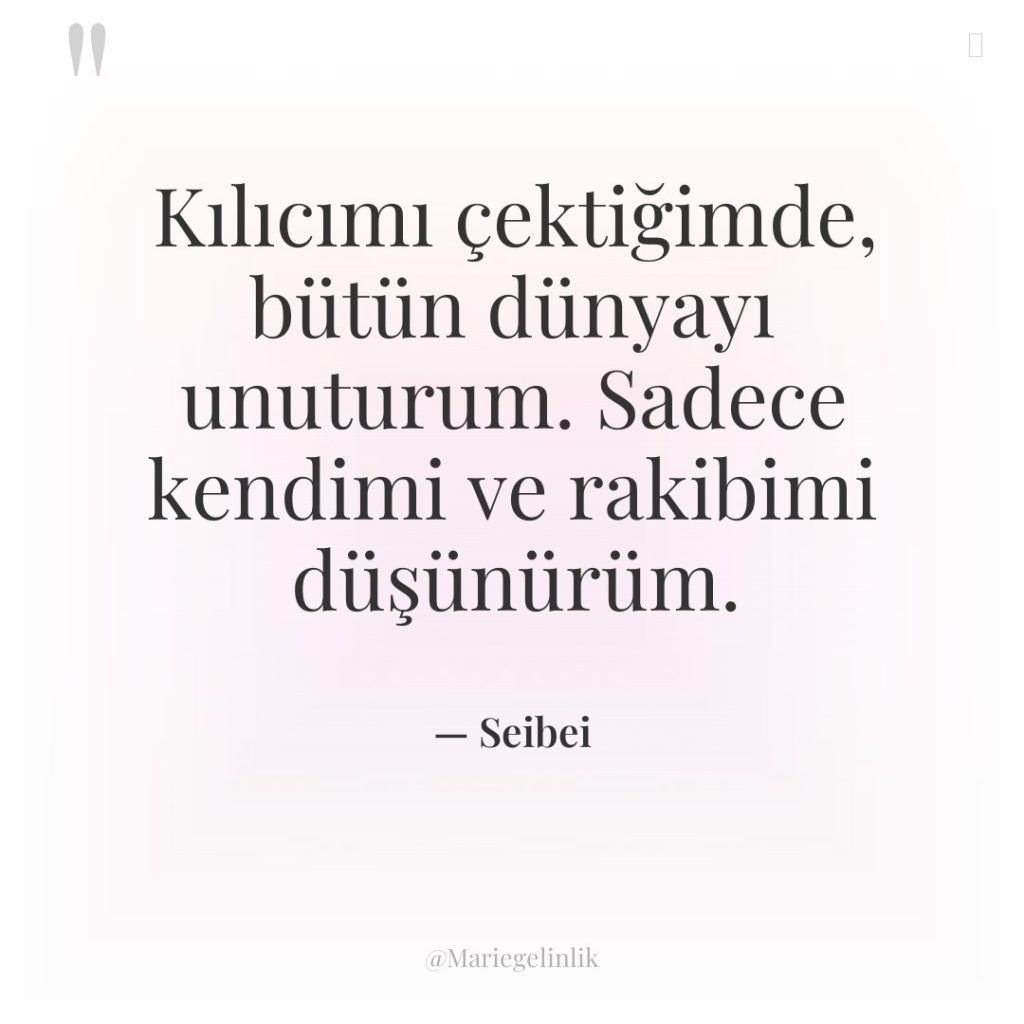 Kılıcımı çektiğimde, bütün dünyayı unuturum. Sadece kendimi ve rakibimi düşünürüm.