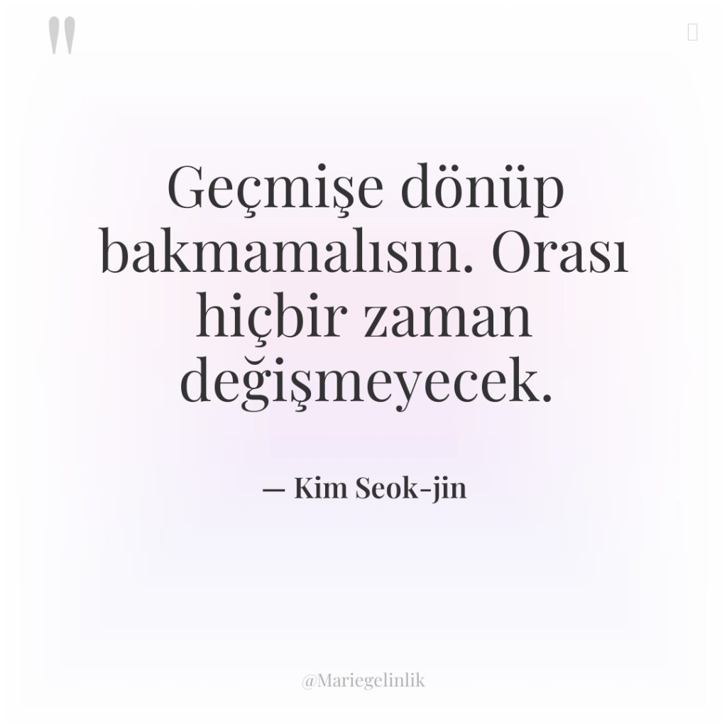 Geçmişe dönüp bakmamalısın. Orası hiçbir zaman değişmeyecek.