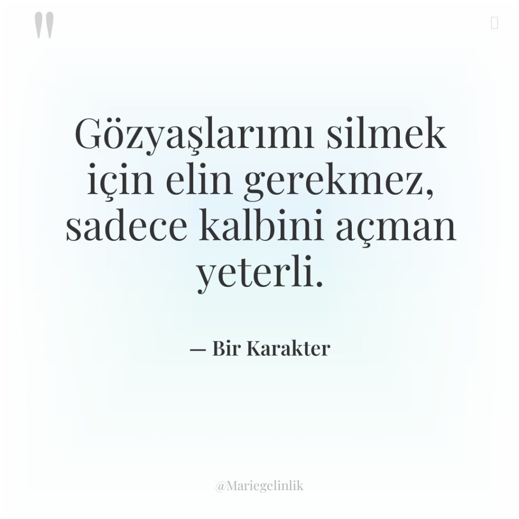 Gözyaşlarımı silmek için elin gerekmez, sadece kalbini açman yeterli.