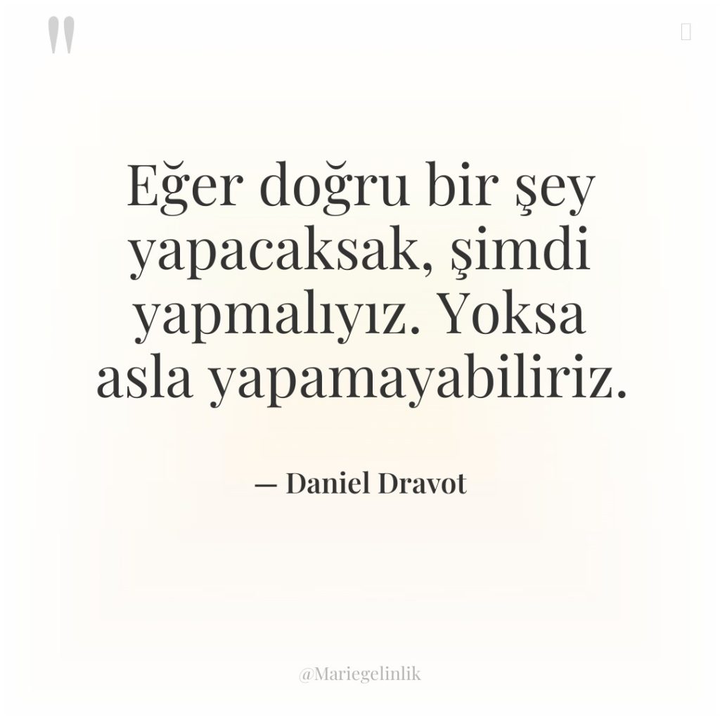 Eğer doğru bir şey yapacaksak, şimdi yapmalıyız. Yoksa asla yapamayabiliriz.