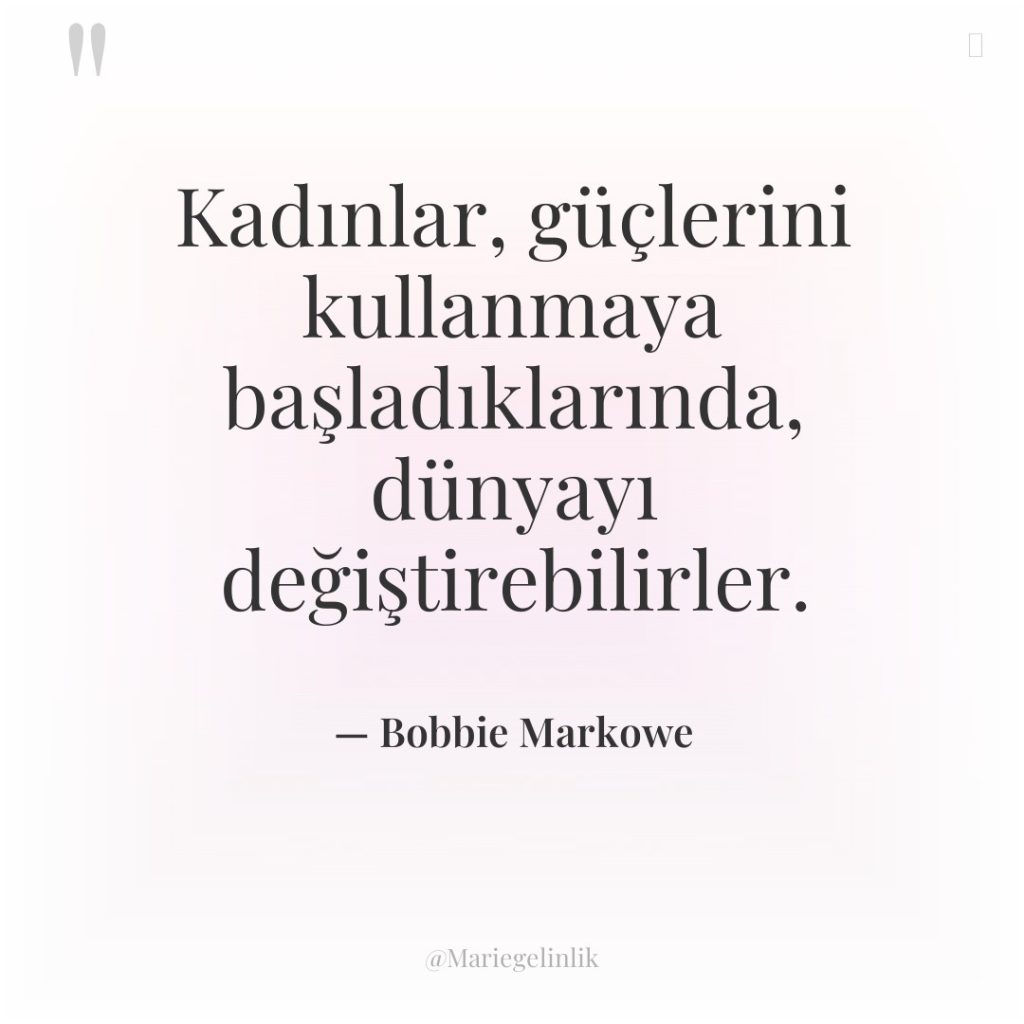 Kadınlar, güçlerini kullanmaya başladıklarında, dünyayı değiştirebilirler.