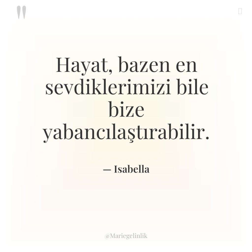 Hayat, bazen en sevdiklerimizi bile bize yabancılaştırabilir.