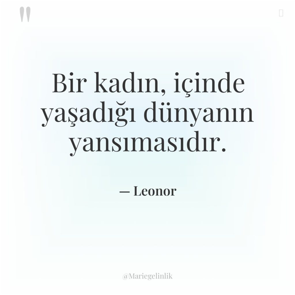 Bir kadın, içinde yaşadığı dünyanın yansımasıdır.