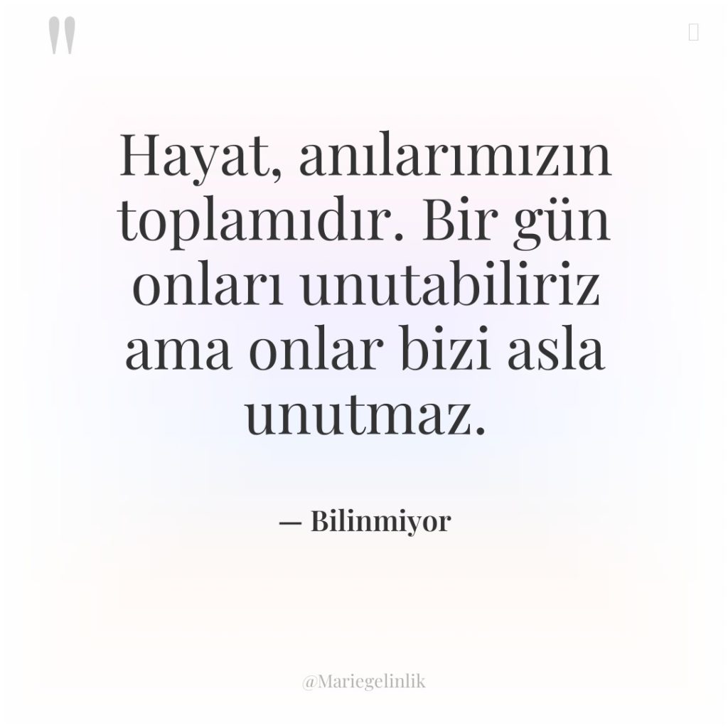 Hayat, anılarımızın toplamıdır. Bir gün onları unutabiliriz ama onlar bizi…