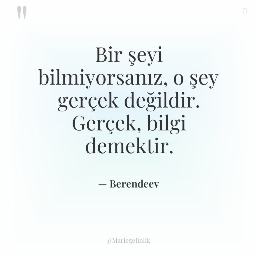 Bir şeyi bilmiyorsanız, o şey gerçek değildir. Gerçek, bilgi demektir.