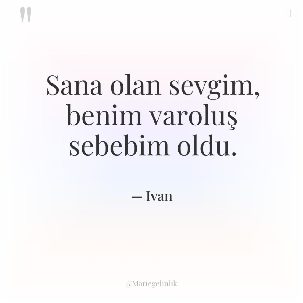 Sana olan sevgim, benim varoluş sebebim oldu.