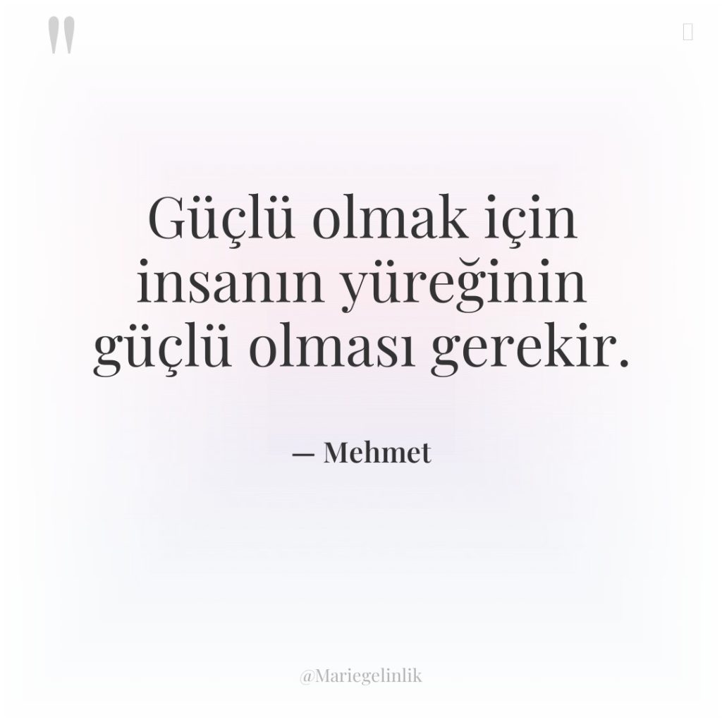 Güçlü olmak için insanın yüreğinin güçlü olması gerekir.