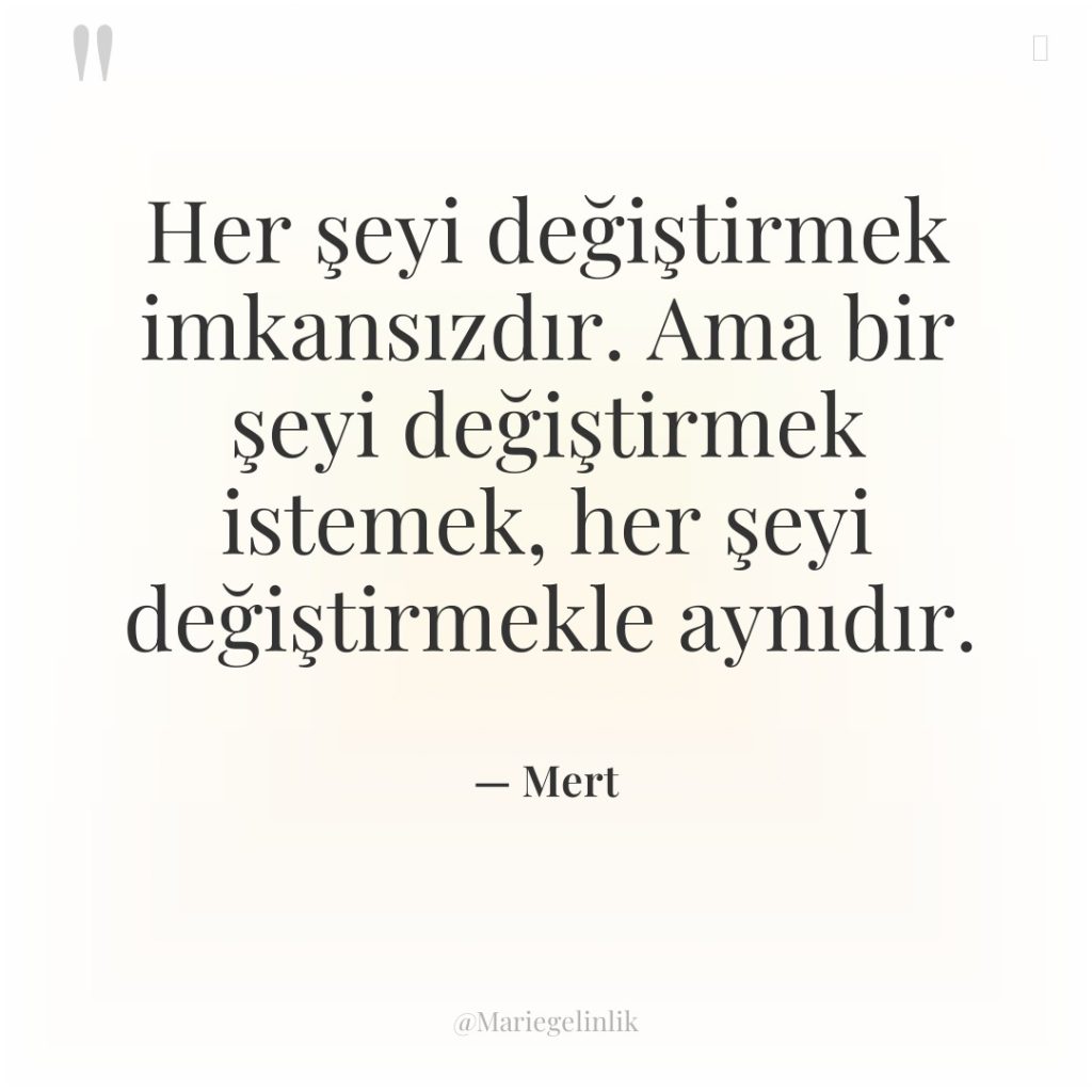 Her şeyi değiştirmek imkansızdır. Ama bir şeyi değiştirmek istemek, her…