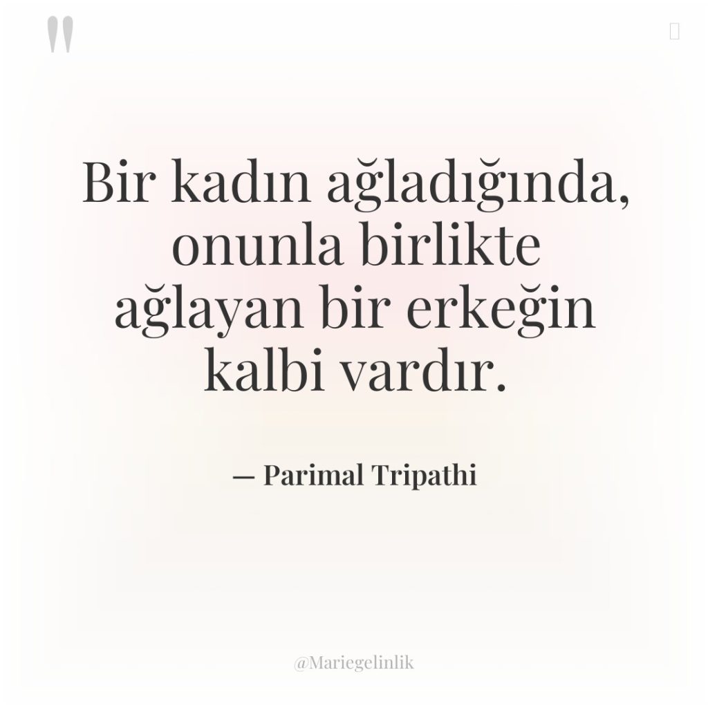 Bir kadın ağladığında, onunla birlikte ağlayan bir erkeğin kalbi vardır.