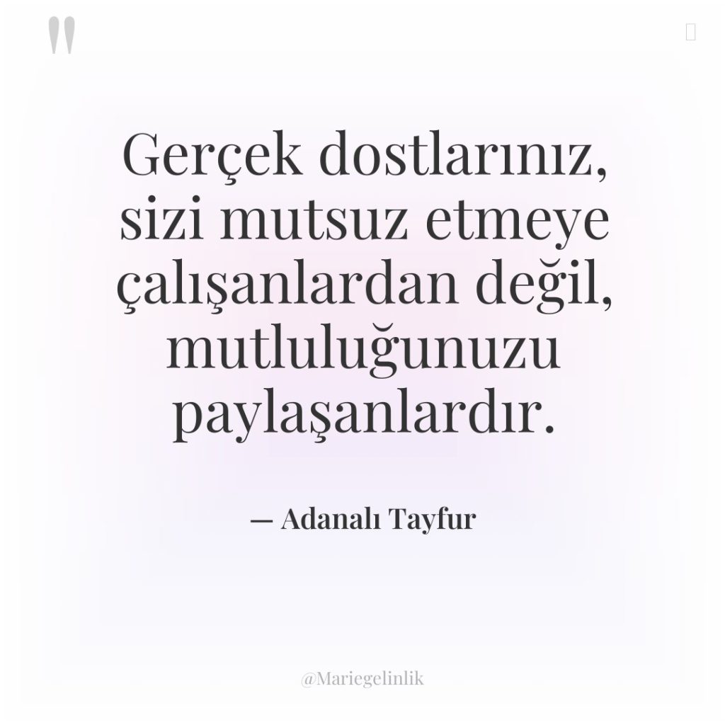 Gerçek dostlarınız, sizi mutsuz etmeye çalışanlardan değil, mutluluğunuzu paylaşanlardır.