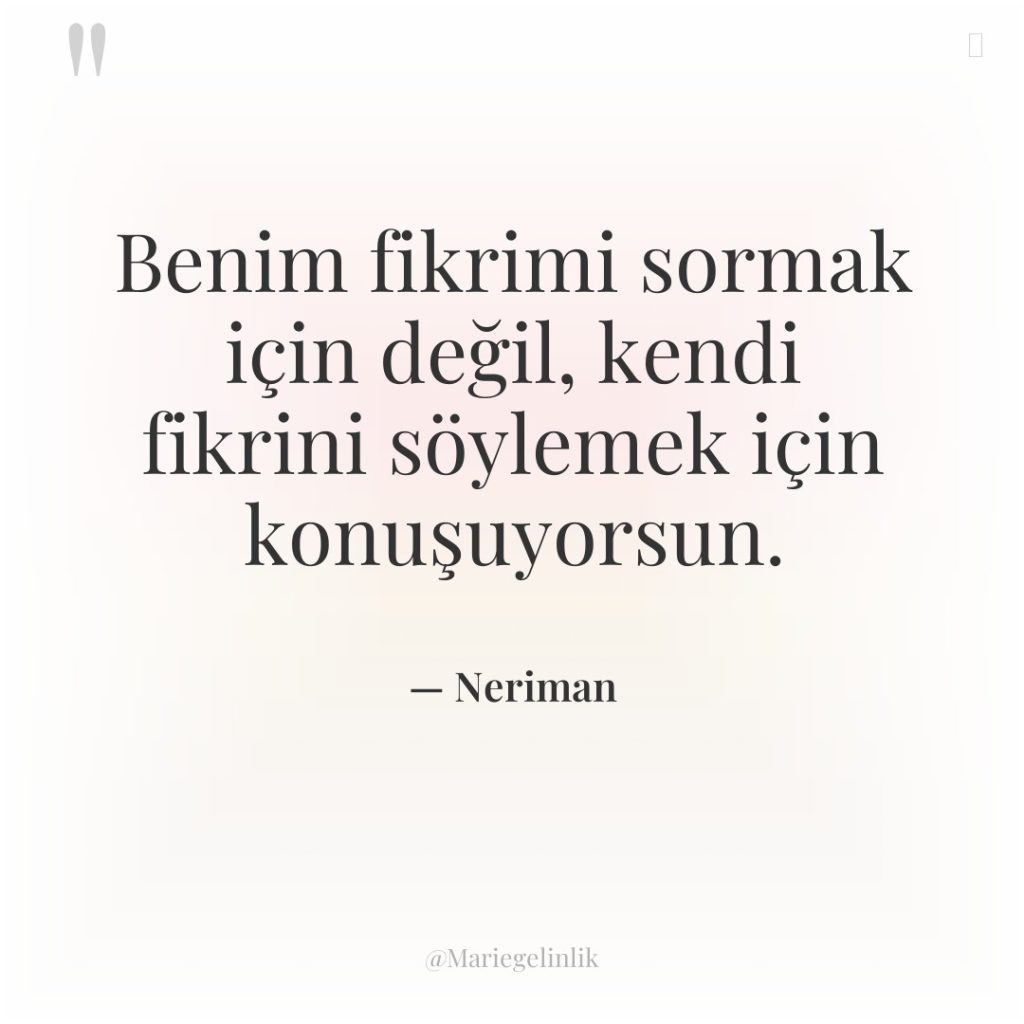 Benim fikrimi sormak için değil, kendi fikrini söylemek için konuşuyorsun.
