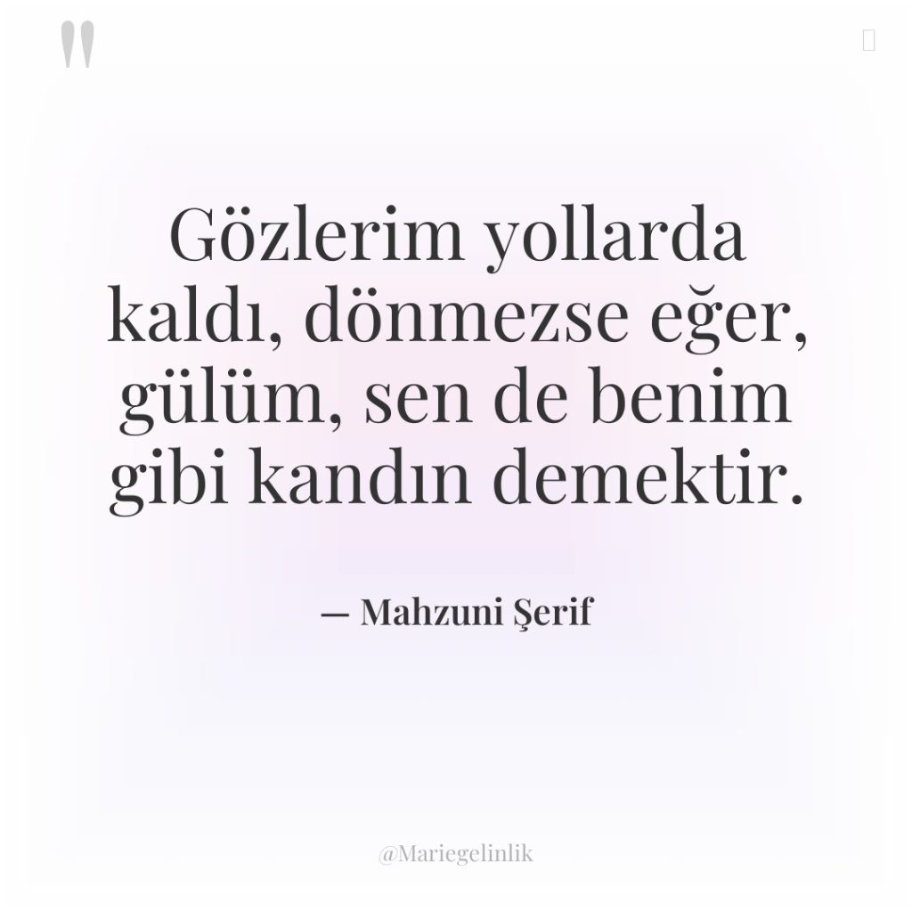 Gözlerim yollarda kaldı, dönmezse eğer, gülüm, sen de benim gibi…